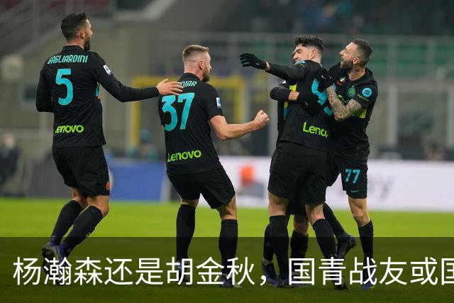 杨瀚森还是胡金秋，国青战友或国家队大哥，谁更适合搭档王俊杰？